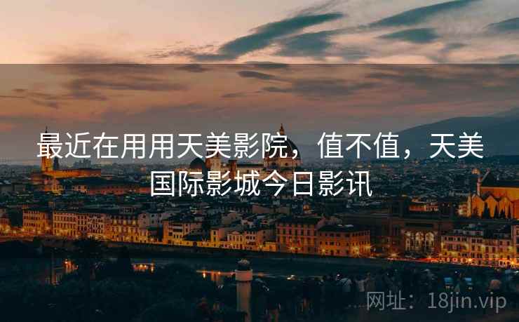 最近在用用天美影院，值不值，天美国际影城今日影讯