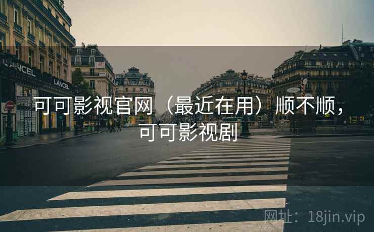 可可影视官网（最近在用）顺不顺，可可影视剧