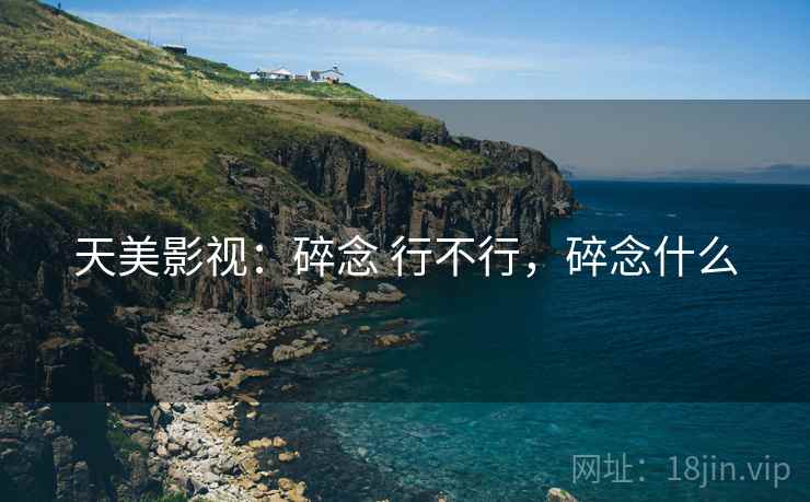 天美影视：碎念 行不行，碎念什么