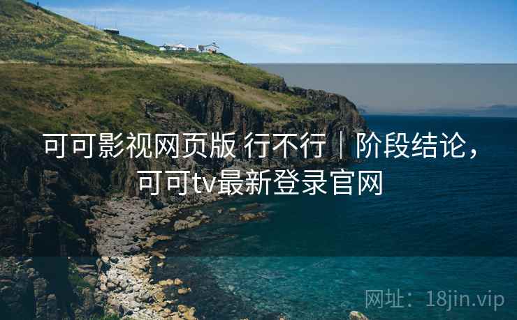 可可影视网页版 行不行｜阶段结论，可可tv最新登录官网