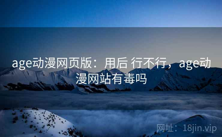 age动漫网页版：用后 行不行，age动漫网站有毒吗