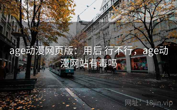 age动漫网页版:用后 行不行,age动漫网站有毒吗 age动漫网页版:用后 行不行,age动漫网站有毒吗