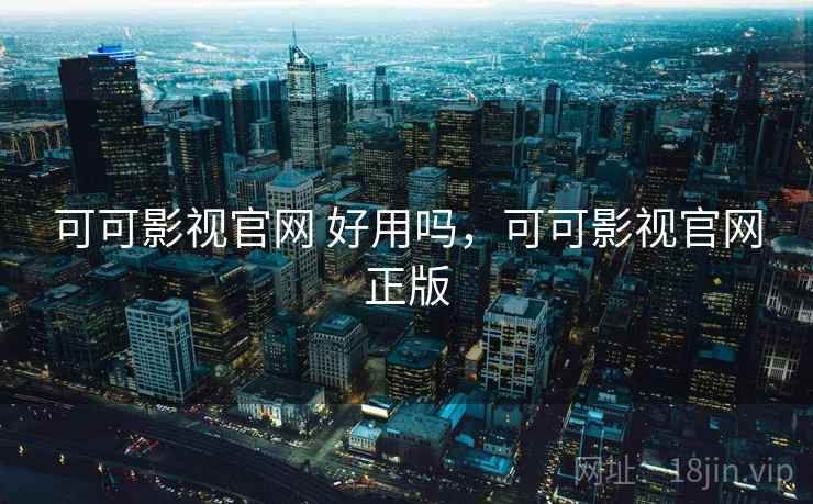 可可影视官网 好用吗，可可影视官网正版