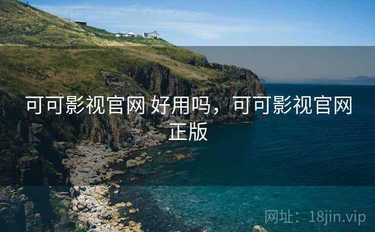 可可影视官网 好用吗,可可影视官网正版 可可影视官网 好用吗,可可影视官网正版