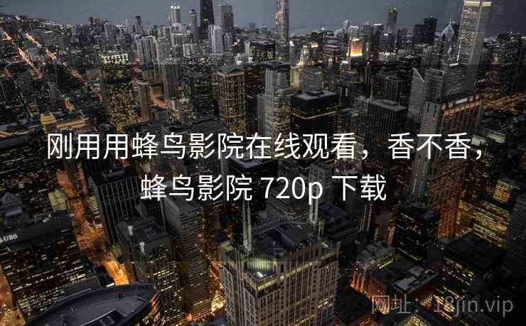 刚用用蜂鸟影院在线观看，香不香，蜂鸟影院 720p 下载