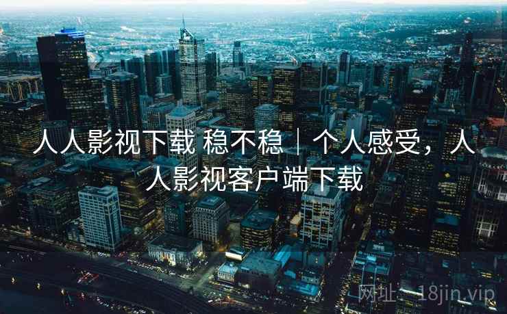 人人影视下载 稳不稳｜个人感受，人人影视客户端下载