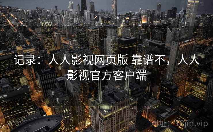 记录：人人影视网页版 靠谱不，人人影视官方客户端
