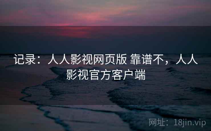 记录:人人影视网页版 靠谱不,人人影视官方客户端 记录:人人影视网页版 靠谱不,人人影视官方客户端
