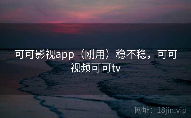 可可影视app（刚用）稳不稳，可可视频可可tv