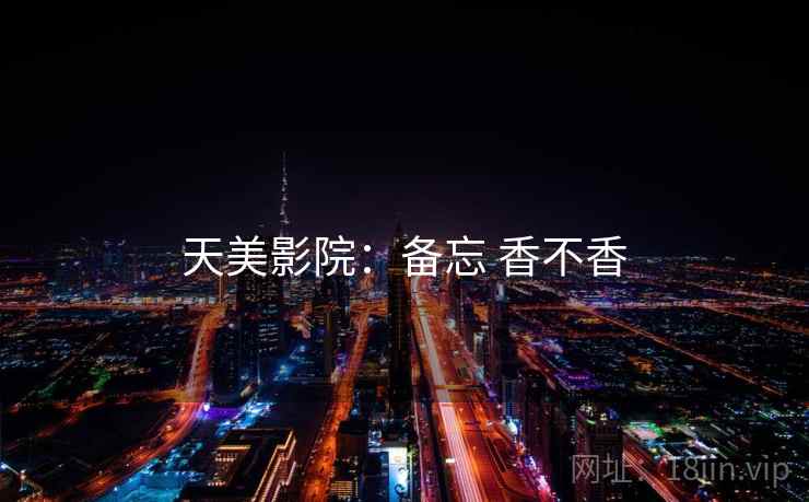 天美影院：备忘 香不香