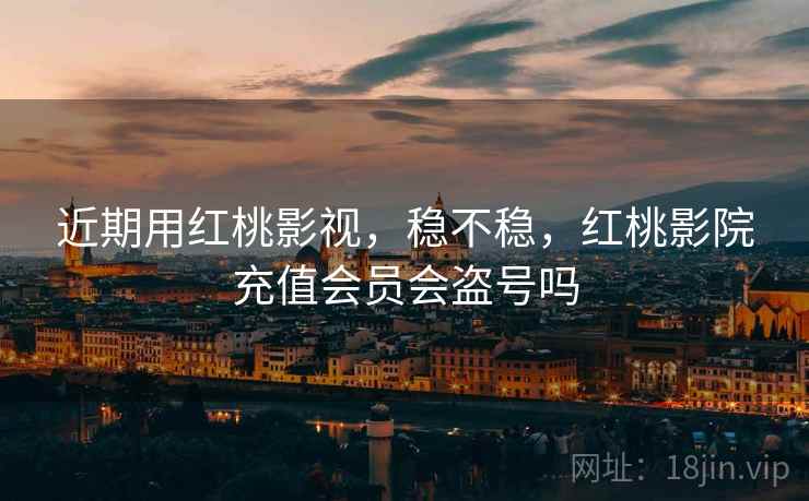 近期用红桃影视，稳不稳，红桃影院充值会员会盗号吗