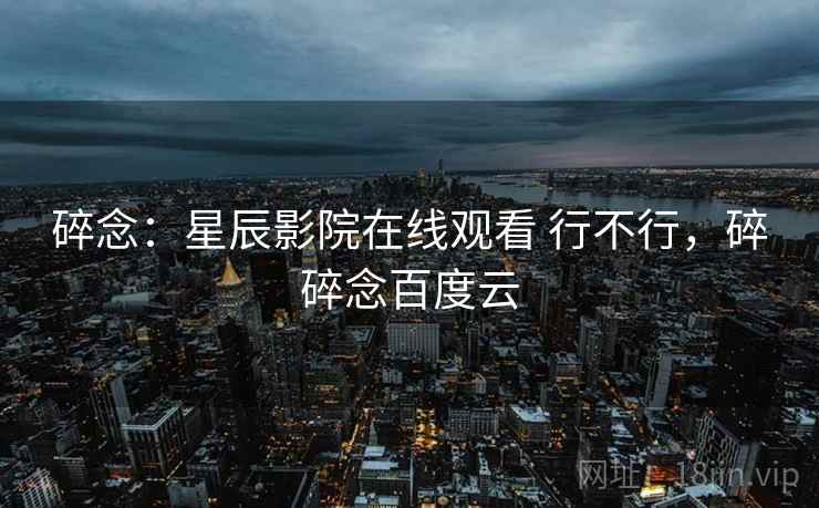 碎念:星辰影院在线观看 行不行,碎碎念百度云 碎念:星辰影院在线观看 行不行,碎碎念百度云