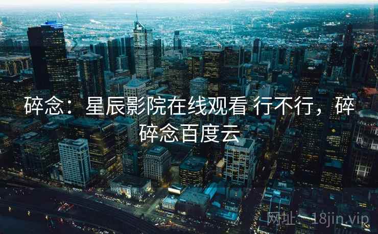 碎念:星辰影院在线观看 行不行,碎碎念百度云 碎念:星辰影院在线观看 行不行,碎碎念百度云