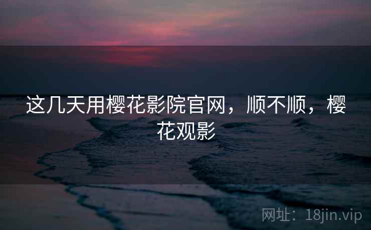 这几天用樱花影院官网,顺不顺,樱花观影 这几天用樱花影院官网,顺不顺,樱花观影