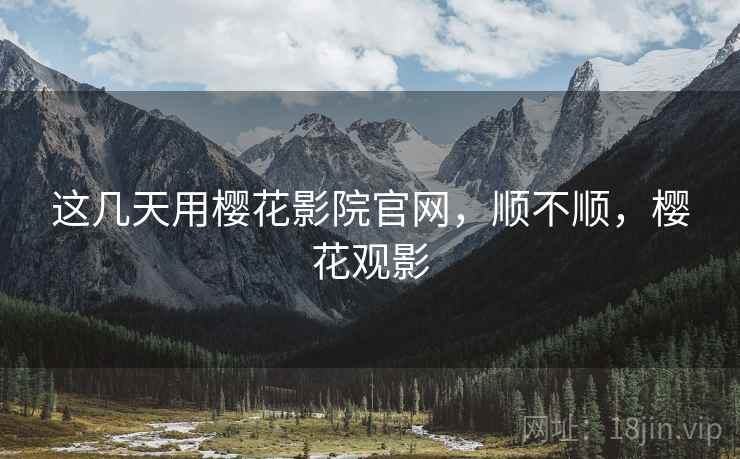 这几天用樱花影院官网,顺不顺,樱花观影 这几天用樱花影院官网,顺不顺,樱花观影