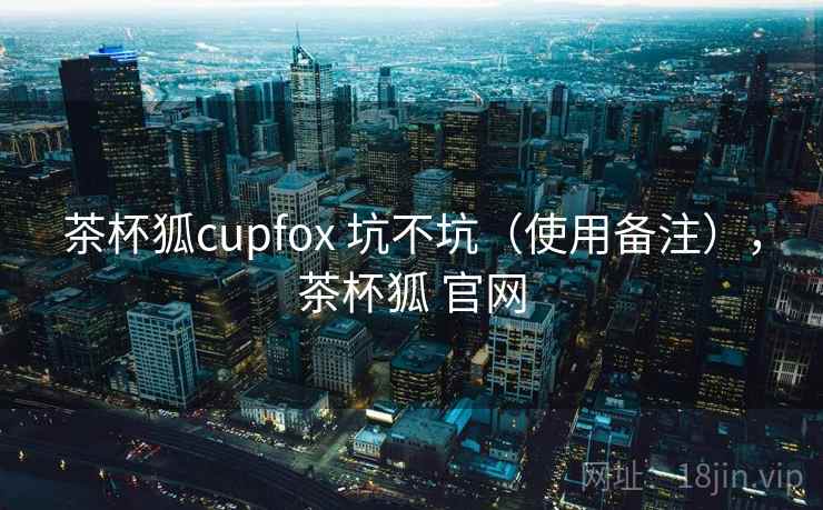 茶杯狐cupfox 坑不坑(使用备注),茶杯狐 官网 茶杯狐cupfox 坑不坑(使用备注),茶杯狐 官网