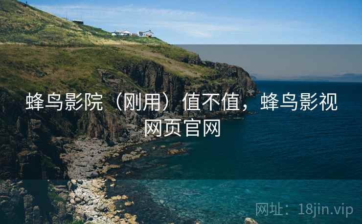 蜂鸟影院(刚用)值不值,蜂鸟影视网页官网 蜂鸟影院(刚用)值不值,蜂鸟影视网页官网