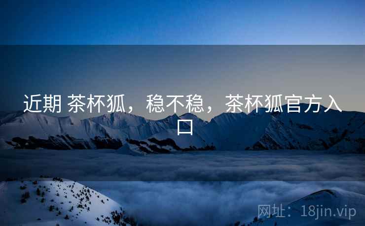 近期 茶杯狐,稳不稳,茶杯狐官方入口 近期 茶杯狐,稳不稳,茶杯狐官方入口