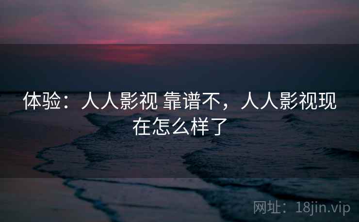 体验:人人影视 靠谱不,人人影视现在怎么样了 体验:人人影视 靠谱不,人人影视现在怎么样了