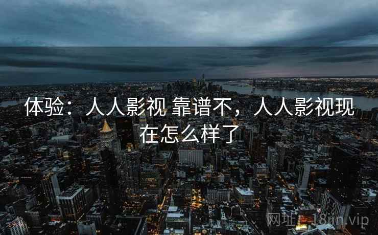 体验：人人影视 靠谱不，人人影视现在怎么样了