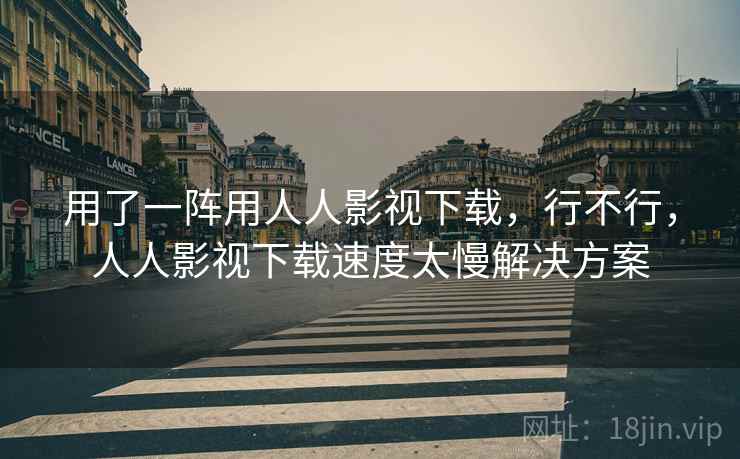 用了一阵用人人影视下载，行不行，人人影视下载速度太慢解决方案