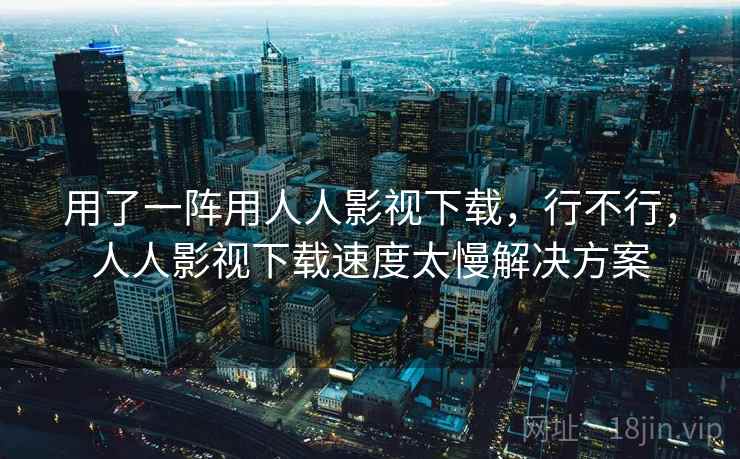 用了一阵用人人影视下载,行不行,人人影视下载速度太慢解决方案 用了一阵用人人影视下载,行不行,人人影视下载速度太慢解决方案