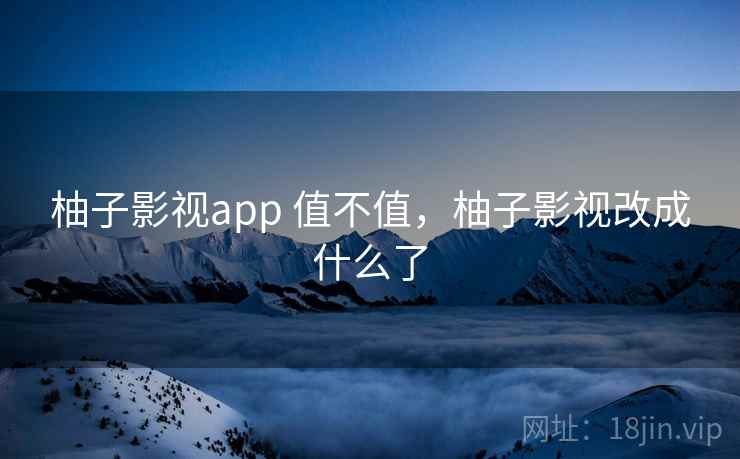 柚子影视app 值不值，柚子影视改成什么了