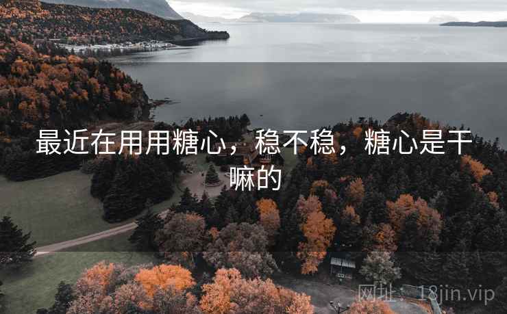最近在用用糖心,稳不稳,糖心是干嘛的 最近在用用糖心,稳不稳,糖心是干嘛的