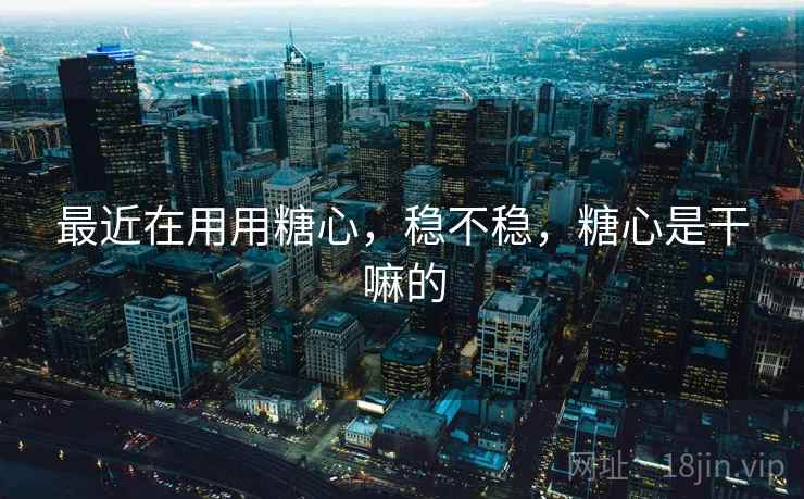 最近在用用糖心，稳不稳，糖心是干嘛的