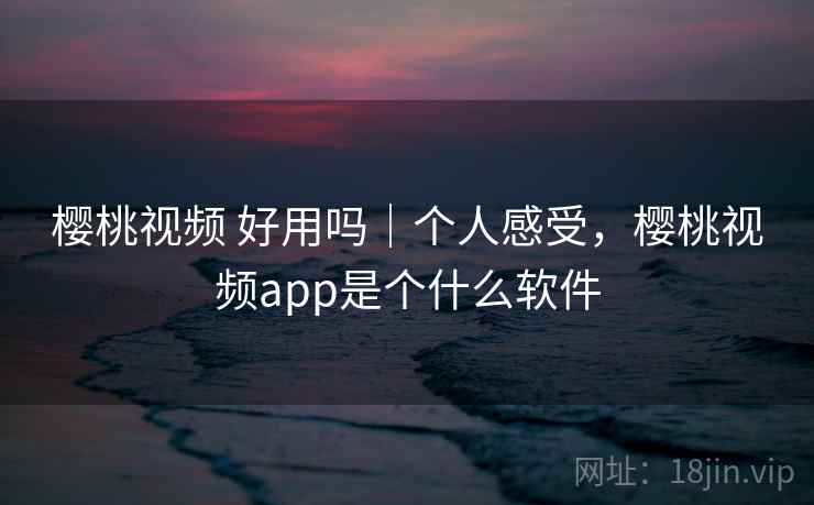 樱桃视频 好用吗｜个人感受，樱桃视频app是个什么软件