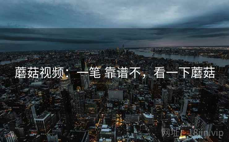 蘑菇视频:一笔 靠谱不,看一下蘑菇 蘑菇视频:一笔 靠谱不,看一下蘑菇