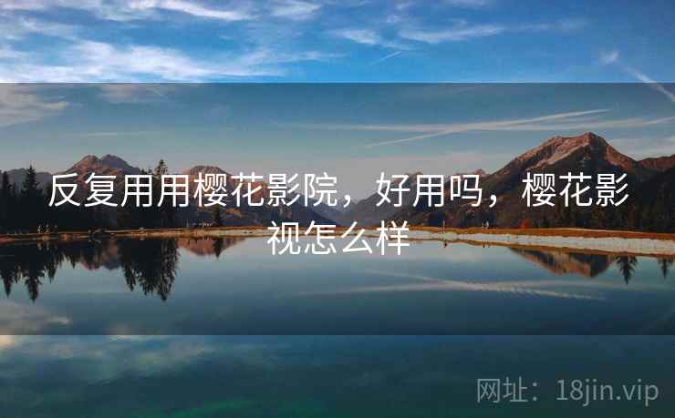 反复用用樱花影院,好用吗,樱花影视怎么样 反复用用樱花影院,好用吗,樱花影视怎么样