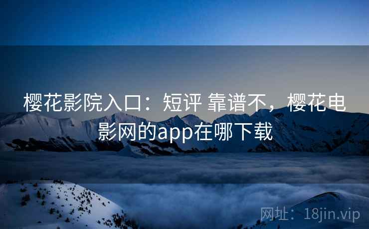 樱花影院入口:短评 靠谱不,樱花电影网的app在哪下载 樱花影院入口:短评 靠谱不,樱花电影网的app在哪下载