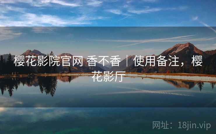 樱花影院官网 香不香|使用备注,樱花影厅 樱花影院官网 香不香|使用备注,樱花影厅