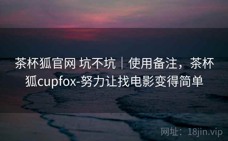 茶杯狐官网 坑不坑｜使用备注，茶杯狐cupfox-努力让找电影变得简单