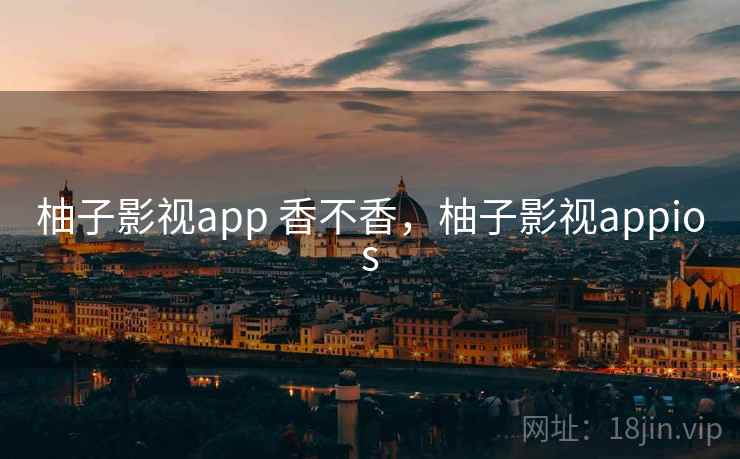 柚子影视app 香不香,柚子影视appios 柚子影视app 香不香,柚子影视appios
