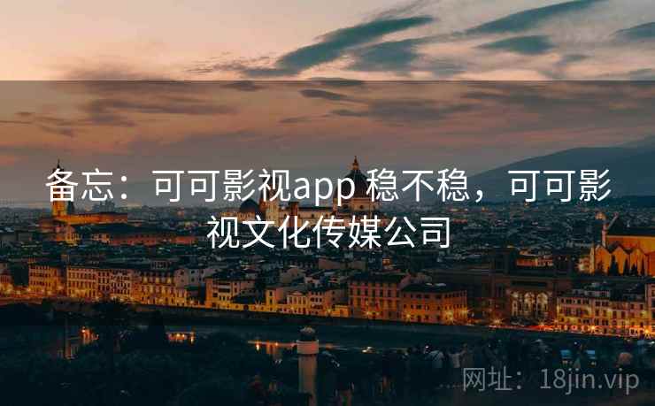 备忘:可可影视app 稳不稳,可可影视文化传媒公司 备忘:可可影视app 稳不稳,可可影视文化传媒公司