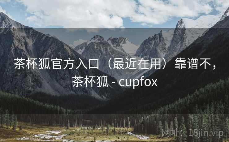 茶杯狐官方入口（最近在用）靠谱不，茶杯狐 - cupfox