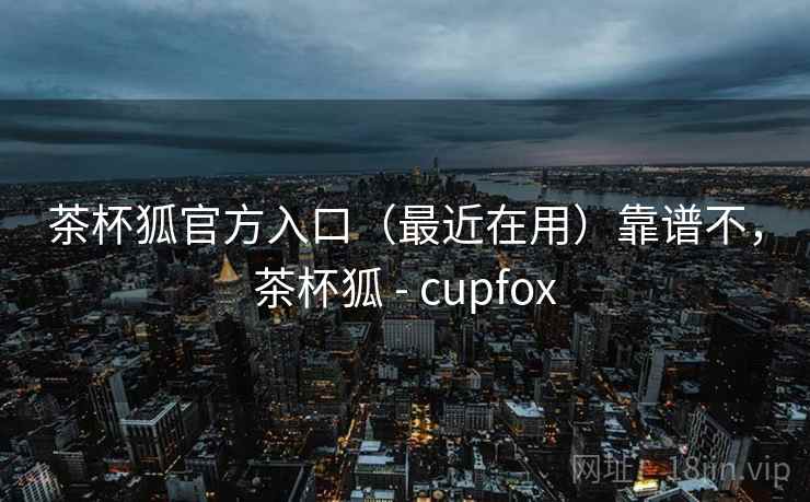 茶杯狐官方入口(最近在用)靠谱不,茶杯狐 - cupfox 茶杯狐官方入口(最近在用)靠谱不,茶杯狐 - cupfox