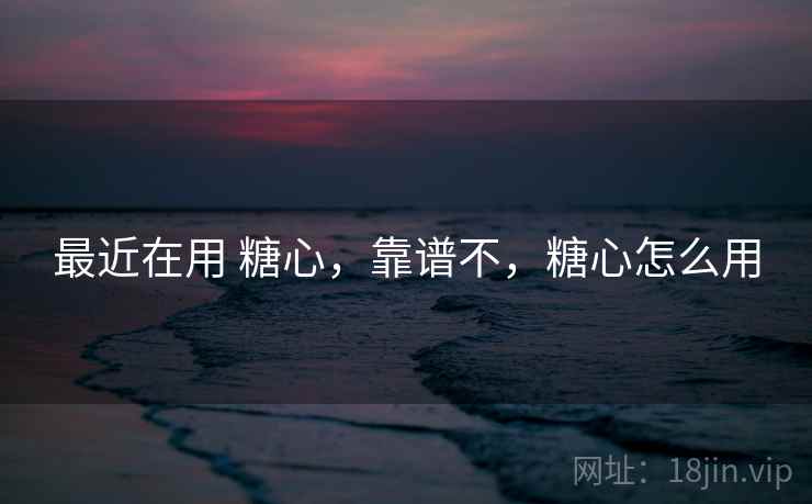 最近在用 糖心，靠谱不，糖心怎么用