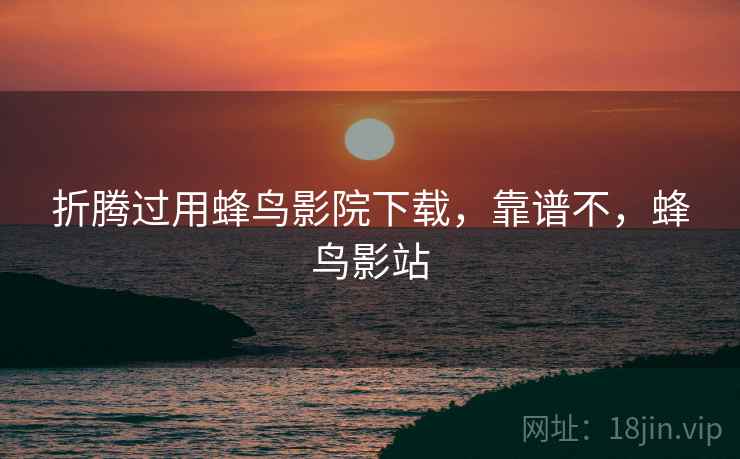 折腾过用蜂鸟影院下载，靠谱不，蜂鸟影站
