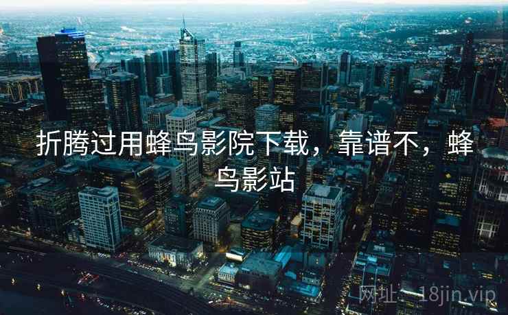 折腾过用蜂鸟影院下载,靠谱不,蜂鸟影站 折腾过用蜂鸟影院下载,靠谱不,蜂鸟影站