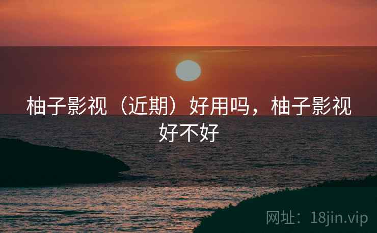 柚子影视（近期）好用吗，柚子影视好不好