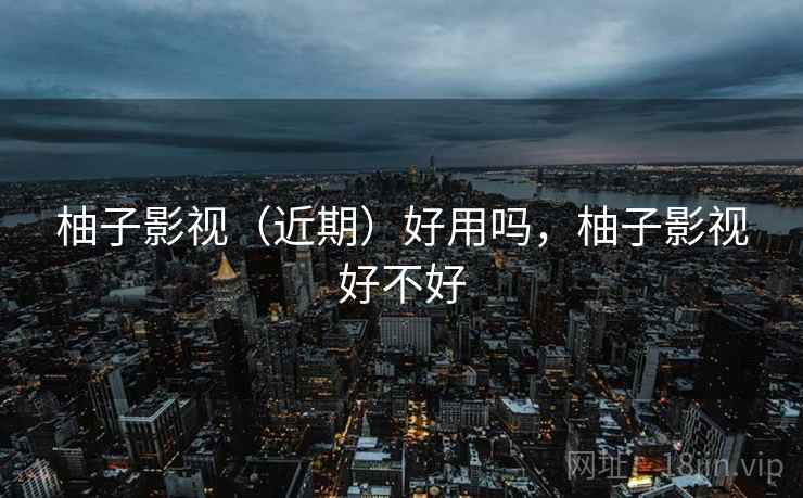 柚子影视（近期）好用吗，柚子影视好不好