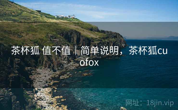 茶杯狐 值不值|简单说明,茶杯狐cuofox 茶杯狐 值不值|简单说明,茶杯狐cuofox