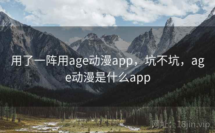 用了一阵用age动漫app,坑不坑,age动漫是什么app 用了一阵用age动漫app,坑不坑,age动漫是什么app