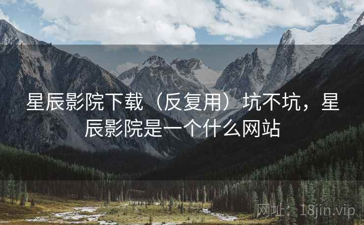 星辰影院下载（反复用）坑不坑，星辰影院是一个什么网站