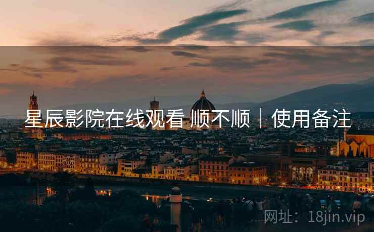 星辰影院在线观看 顺不顺｜使用备注
