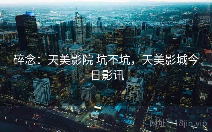 碎念:天美影院 坑不坑,天美影城今日影讯 碎念:天美影院 坑不坑,天美影城今日影讯