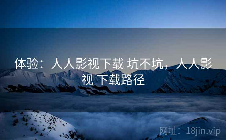 体验：人人影视下载 坑不坑，人人影视 下载路径